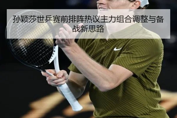 孙颖莎世乒赛前排阵热议主力组合调整与备战新思路