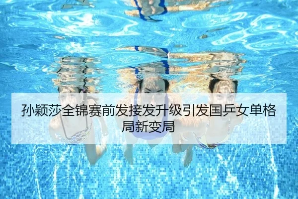 孙颖莎全锦赛前发接发升级引发国乒女单格局新变局